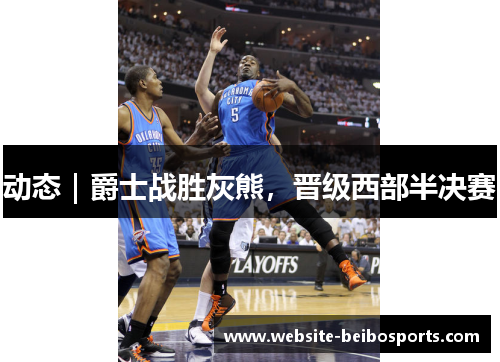 动态｜爵士战胜灰熊，晋级西部半决赛