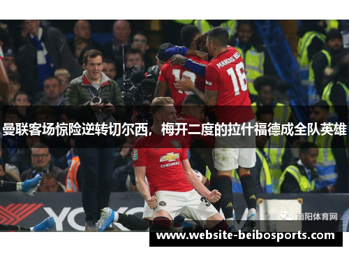 曼联客场惊险逆转切尔西，梅开二度的拉什福德成全队英雄