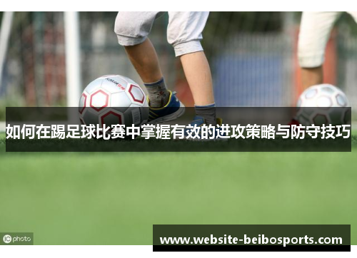 如何在踢足球比赛中掌握有效的进攻策略与防守技巧