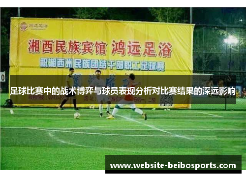 足球比赛中的战术博弈与球员表现分析对比赛结果的深远影响