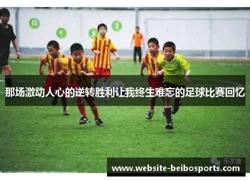那场激动人心的逆转胜利让我终生难忘的足球比赛回忆