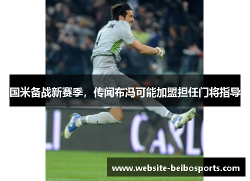 国米备战新赛季，传闻布冯可能加盟担任门将指导