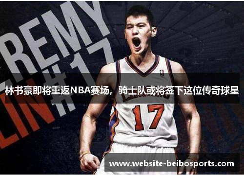 林书豪即将重返NBA赛场，骑士队或将签下这位传奇球星