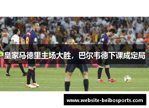 皇家马德里主场大胜，巴尔韦德下课成定局