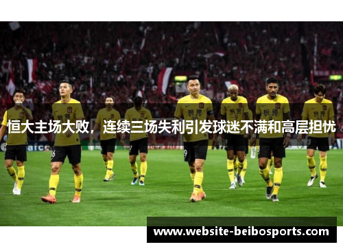 恒大主场大败，连续三场失利引发球迷不满和高层担忧