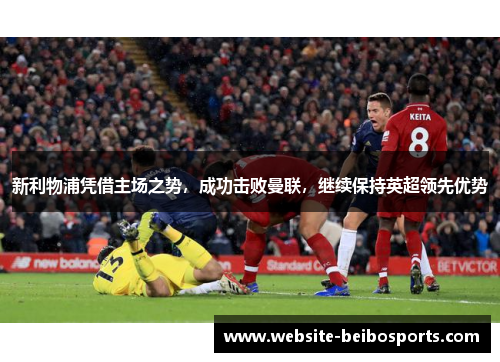 新利物浦凭借主场之势，成功击败曼联，继续保持英超领先优势