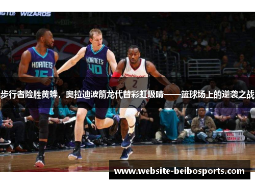 步行者险胜黄蜂，奥拉迪波箭龙代替彩虹吸睛——篮球场上的逆袭之战
