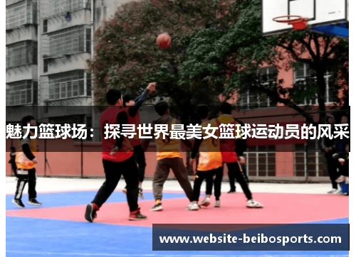 魅力篮球场：探寻世界最美女篮球运动员的风采