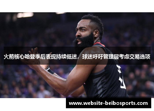 火箭核心哈登季后表现持续低迷，球迷呼吁管理层考虑交易选项