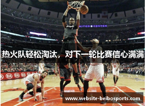 热火队轻松淘汰，对下一轮比赛信心满满