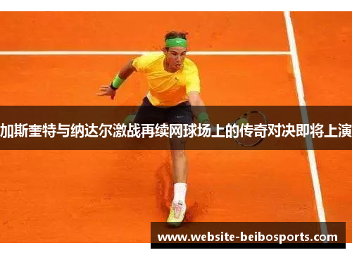 加斯奎特与纳达尔激战再续网球场上的传奇对决即将上演