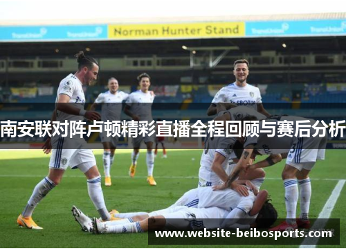 南安联对阵卢顿精彩直播全程回顾与赛后分析