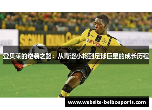 登贝莱的逆袭之路：从青涩小将到足球巨星的成长历程