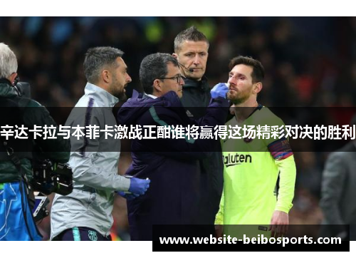 辛达卡拉与本菲卡激战正酣谁将赢得这场精彩对决的胜利