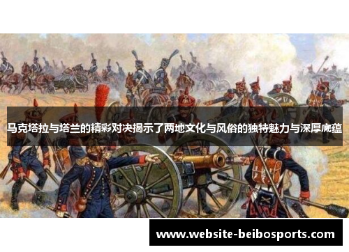 马克塔拉与塔兰的精彩对决揭示了两地文化与风俗的独特魅力与深厚底蕴