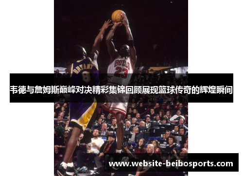 韦德与詹姆斯巅峰对决精彩集锦回顾展现篮球传奇的辉煌瞬间