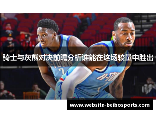 骑士与灰熊对决前瞻分析谁能在这场较量中胜出