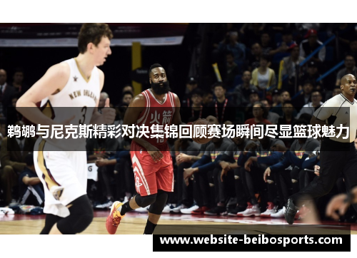 鹈鹕与尼克斯精彩对决集锦回顾赛场瞬间尽显篮球魅力