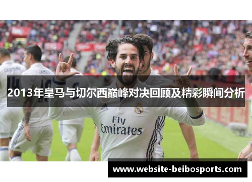 2013年皇马与切尔西巅峰对决回顾及精彩瞬间分析