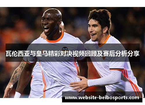 瓦伦西亚与皇马精彩对决视频回顾及赛后分析分享