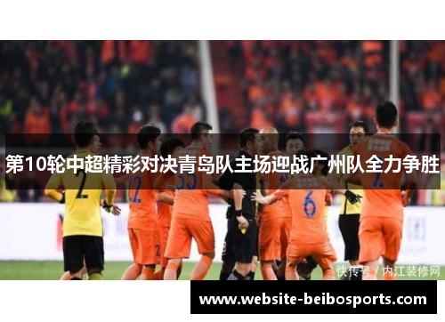第10轮中超精彩对决青岛队主场迎战广州队全力争胜