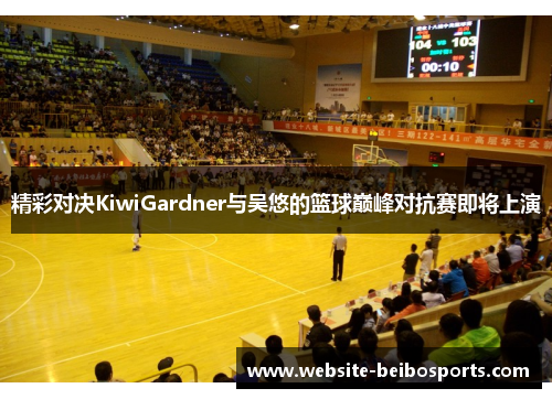 精彩对决KiwiGardner与吴悠的篮球巅峰对抗赛即将上演