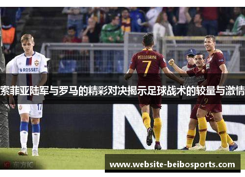 索菲亚陆军与罗马的精彩对决揭示足球战术的较量与激情