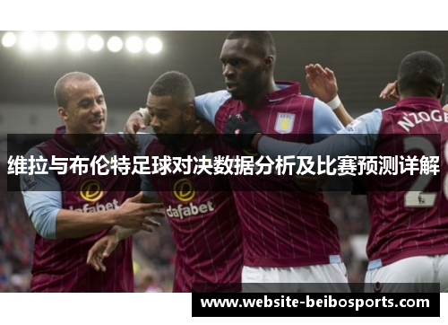 维拉与布伦特足球对决数据分析及比赛预测详解